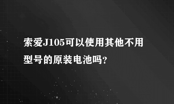 索爱J105可以使用其他不用型号的原装电池吗？