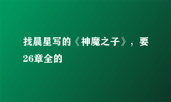 找晨星写的《神魔之子》，要26章全的