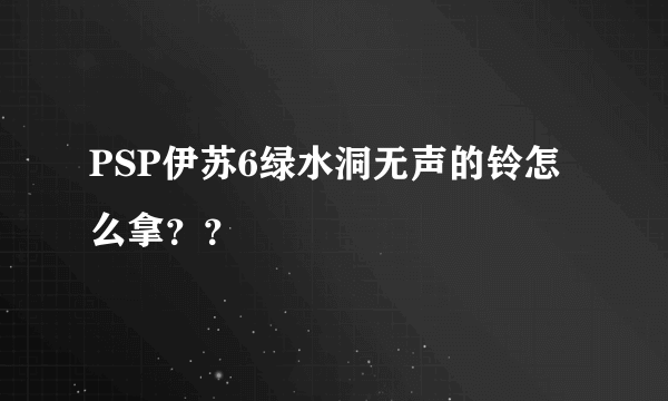 PSP伊苏6绿水洞无声的铃怎么拿？？