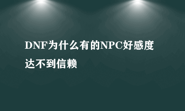 DNF为什么有的NPC好感度达不到信赖