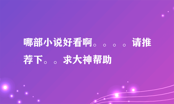 哪部小说好看啊。。。。请推荐下。。求大神帮助