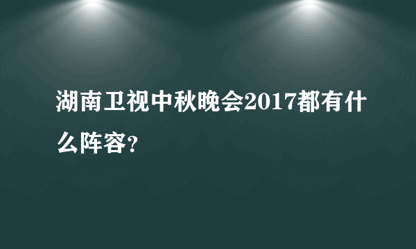 湖南卫视中秋晚会2017都有什么阵容？