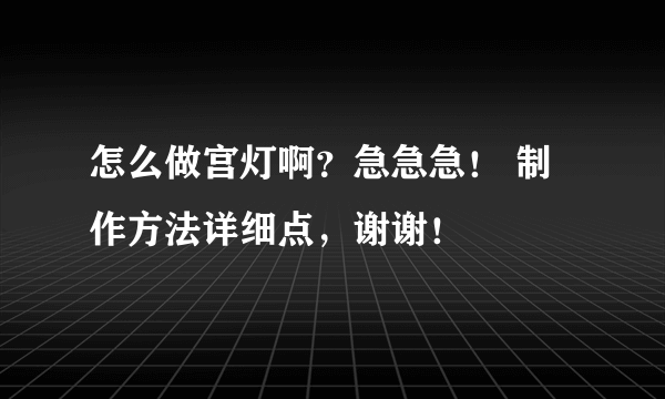 怎么做宫灯啊？急急急！ 制作方法详细点，谢谢！