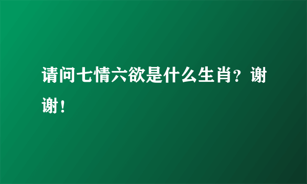 请问七情六欲是什么生肖？谢谢！