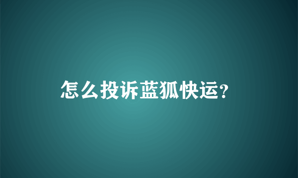 怎么投诉蓝狐快运？