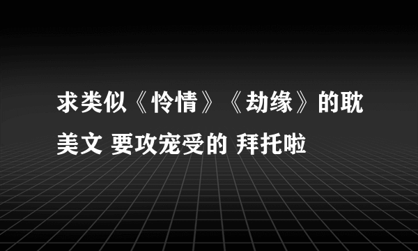 求类似《怜情》《劫缘》的耽美文 要攻宠受的 拜托啦