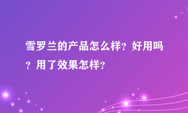 雪罗兰的产品怎么样？好用吗？用了效果怎样？