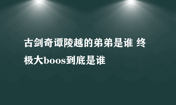 古剑奇谭陵越的弟弟是谁 终极大boos到底是谁