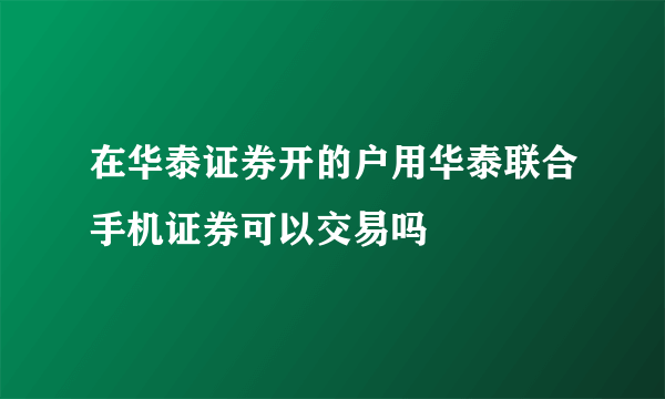 在华泰证券开的户用华泰联合手机证券可以交易吗