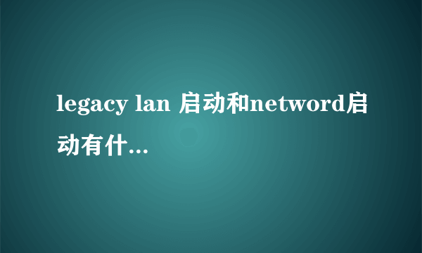 legacy lan 启动和netword启动有什么不一样