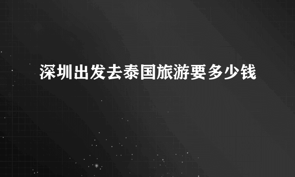 深圳出发去泰国旅游要多少钱