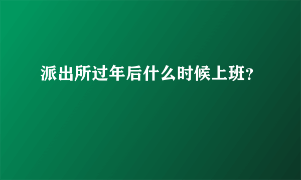 派出所过年后什么时候上班？