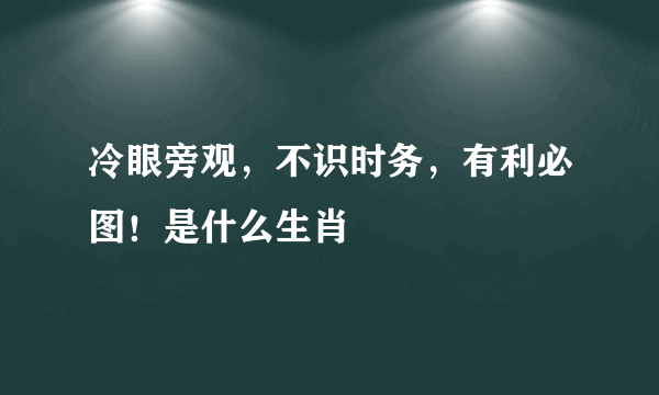 冷眼旁观，不识时务，有利必图！是什么生肖