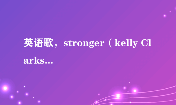 英语歌，stronger（kelly Clarkson 歌词意思