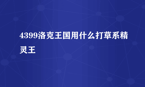 4399洛克王国用什么打草系精灵王