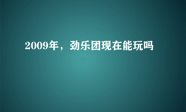 2009年，劲乐团现在能玩吗