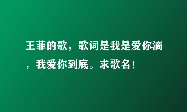 王菲的歌，歌词是我是爱你滴，我爱你到底。求歌名！