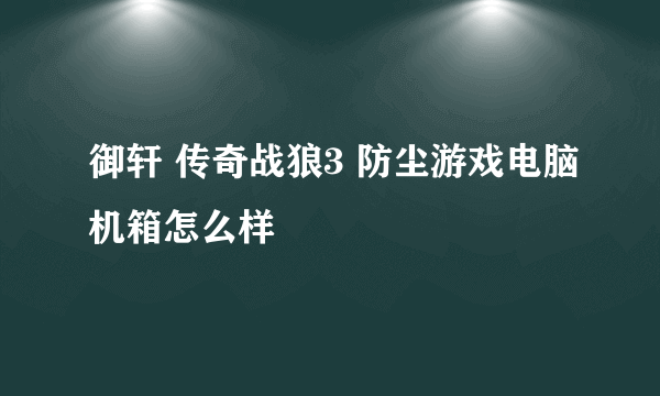 御轩 传奇战狼3 防尘游戏电脑机箱怎么样