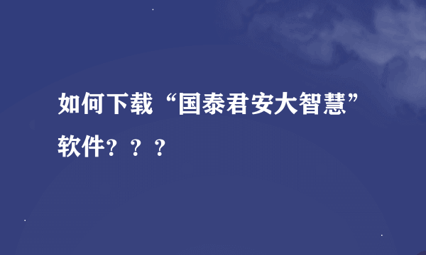 如何下载“国泰君安大智慧”软件？？？