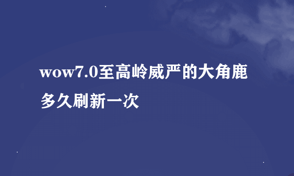 wow7.0至高岭威严的大角鹿多久刷新一次