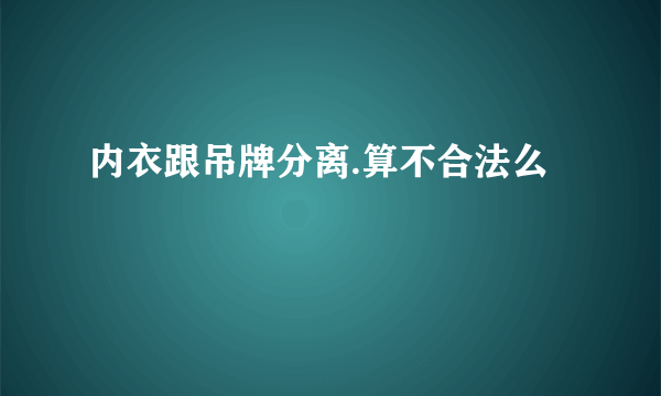 内衣跟吊牌分离.算不合法么