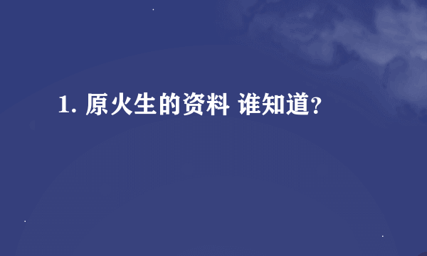 1. 原火生的资料 谁知道？