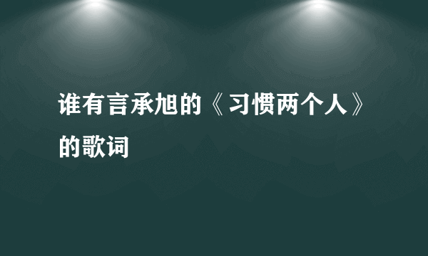 谁有言承旭的《习惯两个人》的歌词