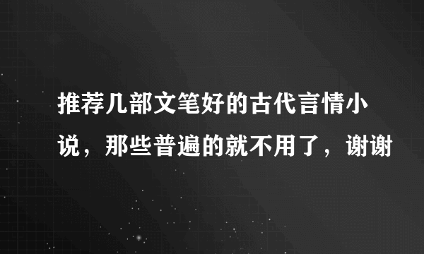 推荐几部文笔好的古代言情小说，那些普遍的就不用了，谢谢