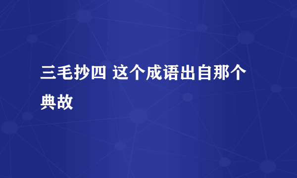 三毛抄四 这个成语出自那个典故