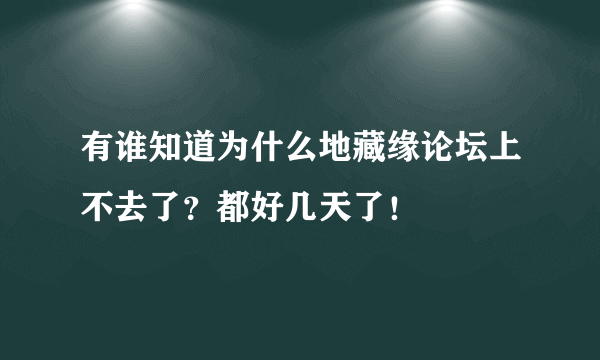 有谁知道为什么地藏缘论坛上不去了？都好几天了！