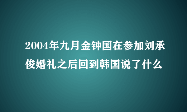 2004年九月金钟国在参加刘承俊婚礼之后回到韩国说了什么