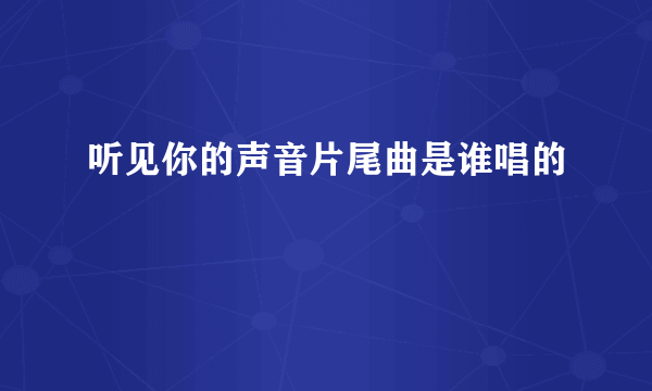 听见你的声音片尾曲是谁唱的