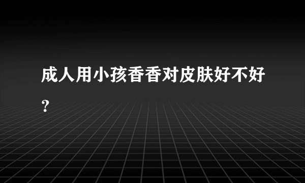 成人用小孩香香对皮肤好不好？