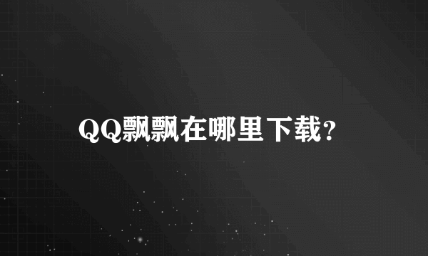 QQ飘飘在哪里下载？