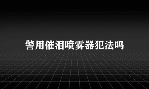 警用催泪喷雾器犯法吗