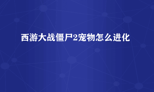 西游大战僵尸2宠物怎么进化