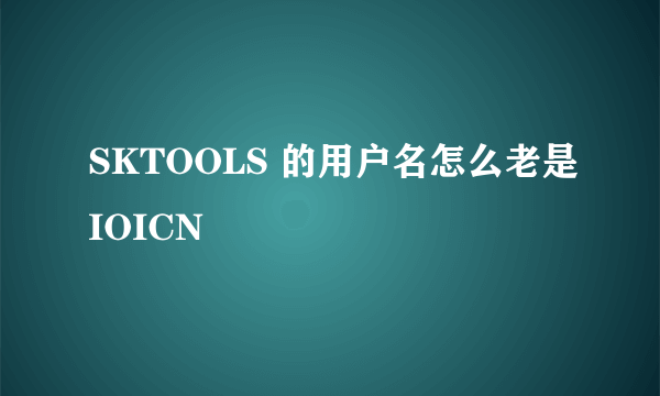 SKTOOLS 的用户名怎么老是IOICN