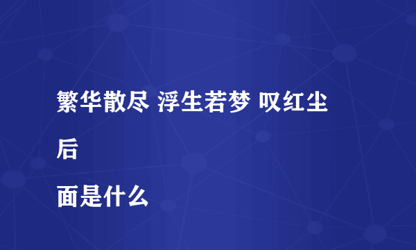 繁华散尽 浮生若梦 叹红尘
后面是什么