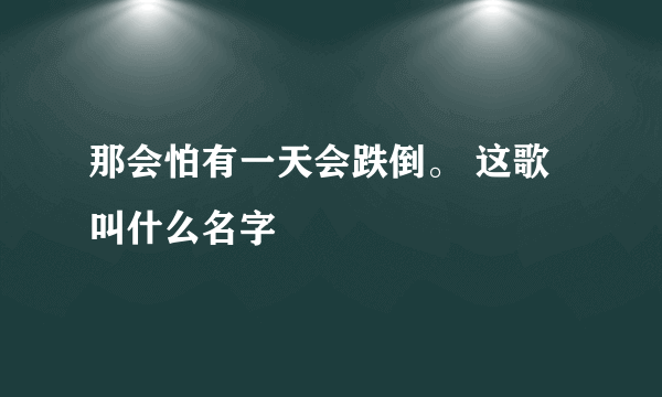 那会怕有一天会跌倒。 这歌叫什么名字