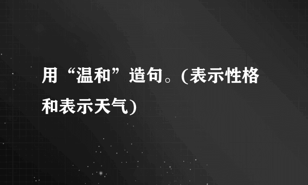 用“温和”造句。(表示性格和表示天气)