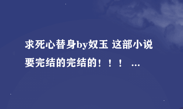 求死心替身by奴玉 这部小说要完结的完结的！！！ 一定要完结啊完结！不要只有半截的！会虐得不爽