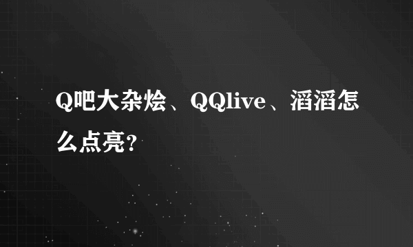 Q吧大杂烩、QQlive、滔滔怎么点亮？