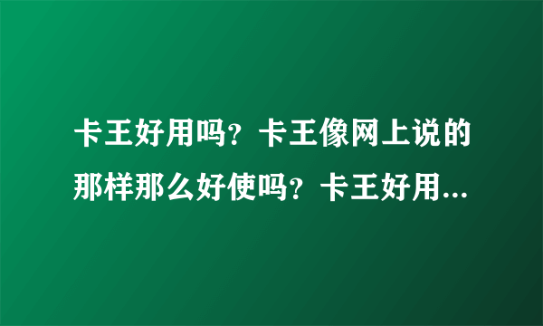 卡王好用吗？卡王像网上说的那样那么好使吗？卡王好用在哪里？