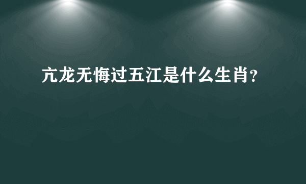 亢龙无悔过五江是什么生肖？