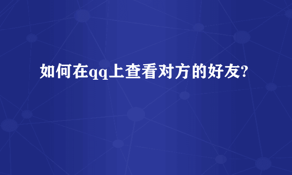 如何在qq上查看对方的好友?