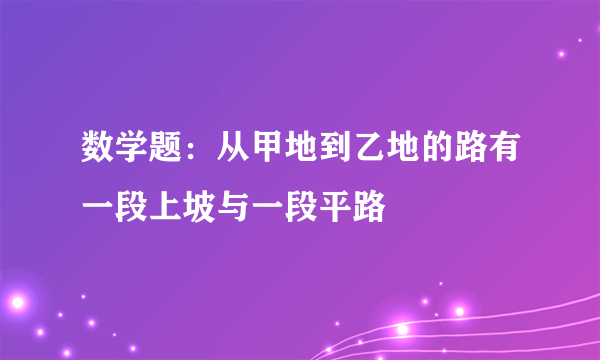 数学题：从甲地到乙地的路有一段上坡与一段平路