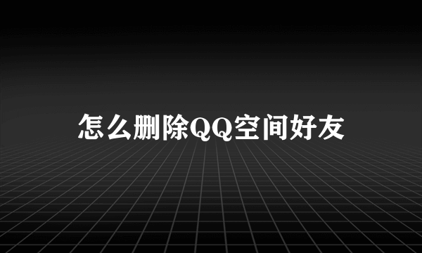 怎么删除QQ空间好友