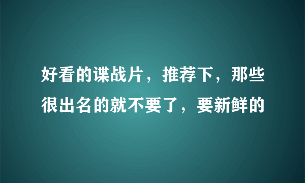 好看的谍战片，推荐下，那些很出名的就不要了，要新鲜的