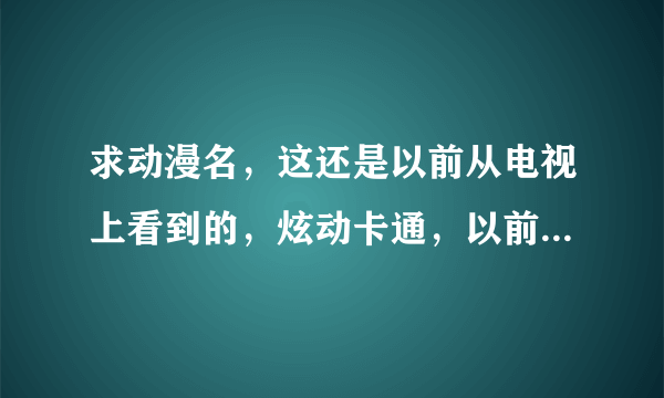 求动漫名，这还是以前从电视上看到的，炫动卡通，以前有个节目叫动漫情报，它都会介绍一些动漫，或者动漫