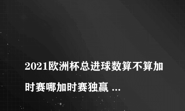 
2021欧洲杯总进球数算不算加时赛哪加时赛独赢 算不算呢

